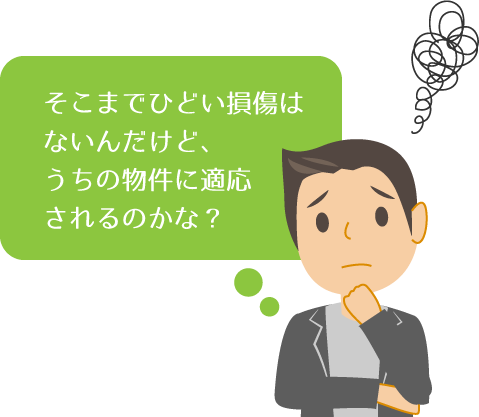 そこまでひどい損傷はないんだけど、うちの物件に適応されるのかな？